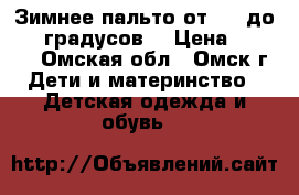 Зимнее пальто от -20 до -35 градусов. › Цена ­ 1 500 - Омская обл., Омск г. Дети и материнство » Детская одежда и обувь   